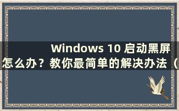 Windows 10 启动黑屏怎么办？教你最简单的解决办法（Windows 10启动黑屏怎么办）
